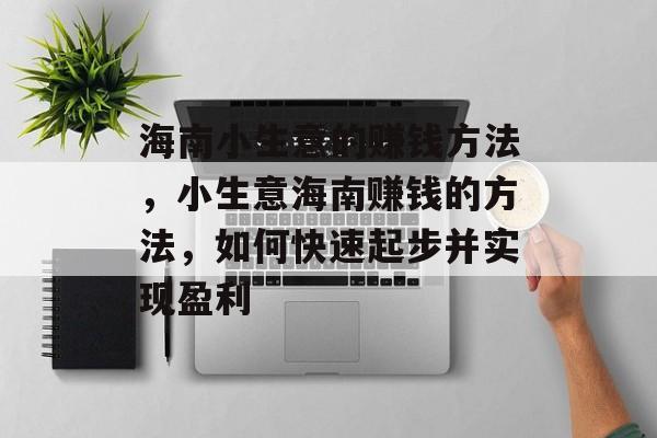 海南小生意的赚钱方法,小生意海南赚钱的方法,如何快速起步并实现盈利 海南小生意的赚钱方法,小生意海南赚钱的方法,如何快速起步并实现盈利