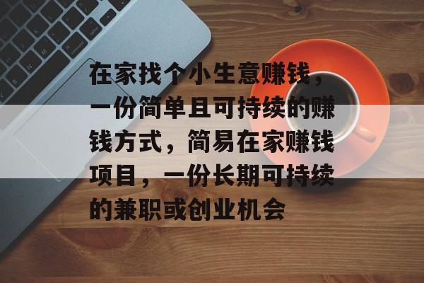 在家找个小生意赚钱,一份简单且可持续的赚钱方式,简易在家赚钱项目,一份长期可持续的兼职或创业机会 在家找个小生意赚钱,一份简单且可持续的赚钱方式,简易在家赚钱项目,一份长期可持续的兼职或创业机会