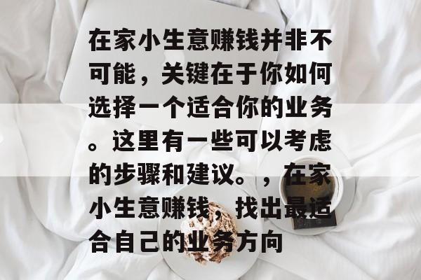 在家小生意赚钱并非不可能,关键在于你如何选择一个适合你的业务。这里有一些可以考虑的步骤和建议。,在家小生意赚钱,找出最适合自己的业务方向 在家小生意赚钱并非不可能,关键在于你如何选择一个适合你的业务。这里有一些可以考虑的步骤和建议。,在家小生意赚钱,找出最适合自己的业务方向