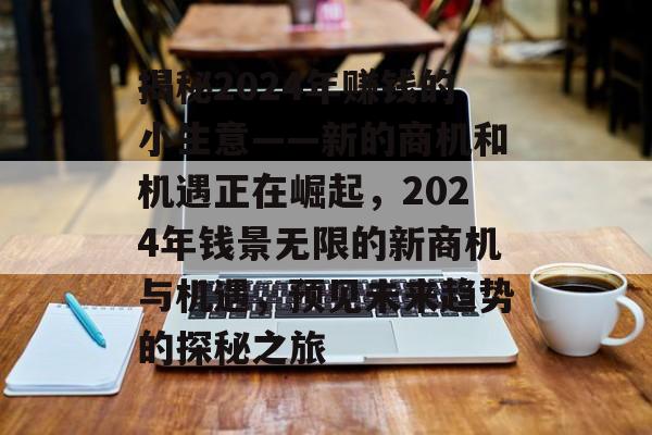 揭秘2024年赚钱的小生意——新的商机和机遇正在崛起,2024年钱景无限的新商机与机遇,预见未来趋势的探秘之旅 揭秘2024年赚钱的小生意——新的商机和机遇正在崛起,2024年钱景无限的新商机与机遇,预见未来趋势的探秘之旅