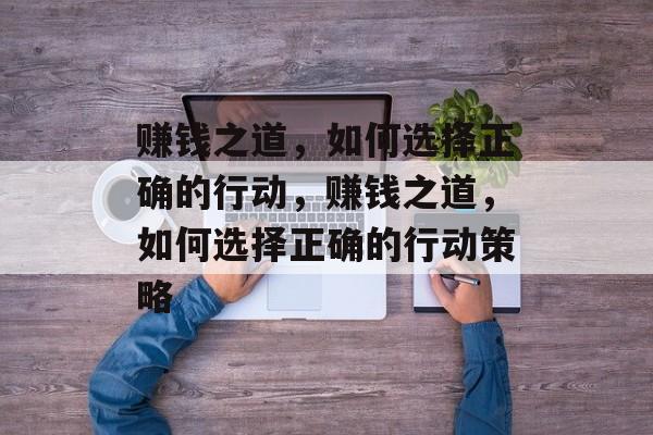 赚钱之道,如何选择正确的行动,赚钱之道,如何选择正确的行动策略 赚钱之道,如何选择正确的行动,赚钱之道,如何选择正确的行动策略