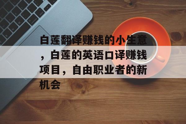 白莲翻译赚钱的小生意,白莲的英语口译赚钱项目,自由职业者的新机会 白莲翻译赚钱的小生意,白莲的英语口译赚钱项目,自由职业者的新机会
