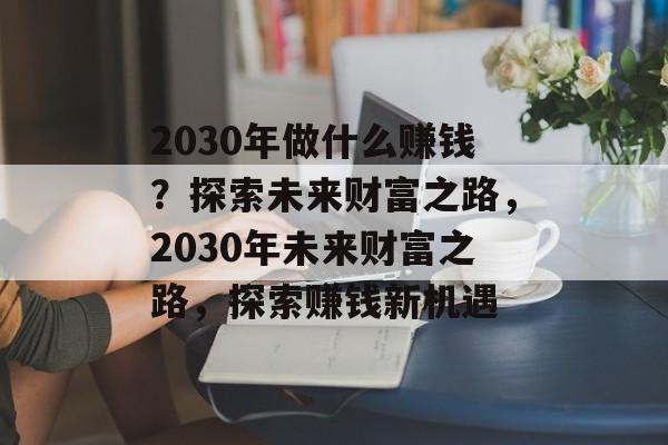 2030年做什么赚钱?探索未来财富之路,2030年未来财富之路,探索赚钱新机遇 2030年做什么赚钱?探索未来财富之路,2030年未来财富之路,探索赚钱新机遇