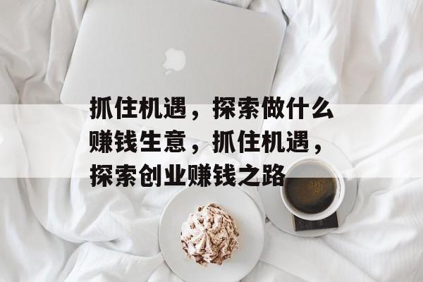 抓住机遇,探索做什么赚钱生意,抓住机遇,探索创业赚钱之路 抓住机遇,探索做什么赚钱生意,抓住机遇,探索创业赚钱之路
