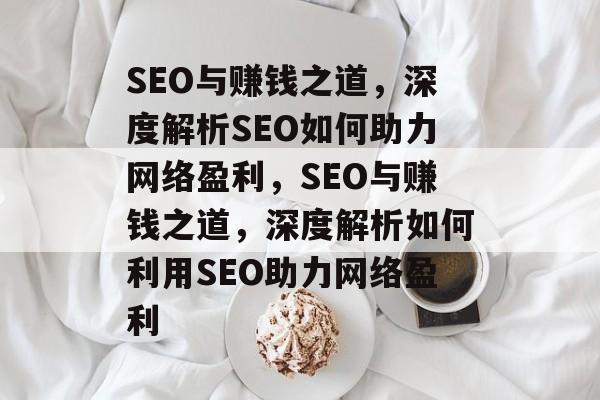 SEO与赚钱之道,深度解析SEO如何助力网络盈利,SEO与赚钱之道,深度解析如何利用SEO助力网络盈利 SEO与赚钱之道,深度解析SEO如何助力网络盈利,SEO与赚钱之道,深度解析如何利用SEO助力网络盈利