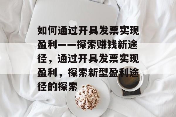 如何通过开具发票实现盈利——探索赚钱新途径,通过开具发票实现盈利,探索新型盈利途径的探索 如何通过开具发票实现盈利——探索赚钱新途径,通过开具发票实现盈利,探索新型盈利途径的探索