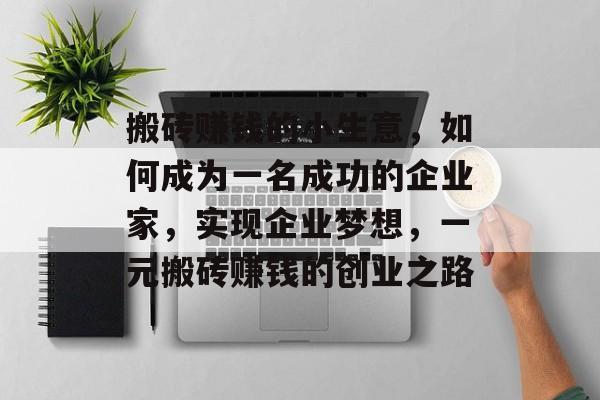 搬砖赚钱的小生意,如何成为一名成功的企业家,实现企业梦想,一元搬砖赚钱的创业之路 搬砖赚钱的小生意,如何成为一名成功的企业家,实现企业梦想,一元搬砖赚钱的创业之路