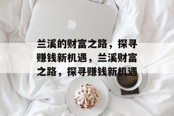 兰溪的财富之路,探寻赚钱新机遇,兰溪财富之路,探寻赚钱新机遇 兰溪的财富之路,探寻赚钱新机遇,兰溪财富之路,探寻赚钱新机遇