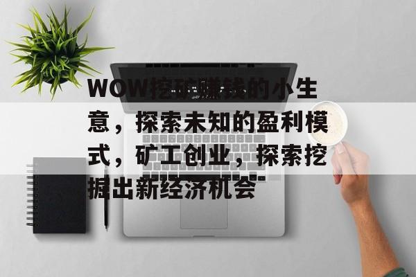 WOW挖矿赚钱的小生意,探索未知的盈利模式,矿工创业,探索挖掘出新经济机会 WOW挖矿赚钱的小生意,探索未知的盈利模式,矿工创业,探索挖掘出新经济机会