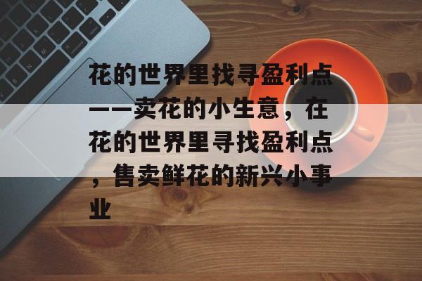 花的世界里找寻盈利点——卖花的小生意,在花的世界里寻找盈利点,售卖鲜花的新兴小事业 花的世界里找寻盈利点——卖花的小生意,在花的世界里寻找盈利点,售卖鲜花的新兴小事业