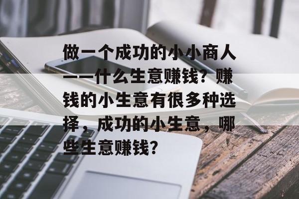 做一个成功的小小商人——什么生意赚钱?赚钱的小生意有很多种选择,成功的小生意,哪些生意赚钱? 做一个成功的小小商人——什么生意赚钱?赚钱的小生意有很多种选择,成功的小生意,哪些生意赚钱?