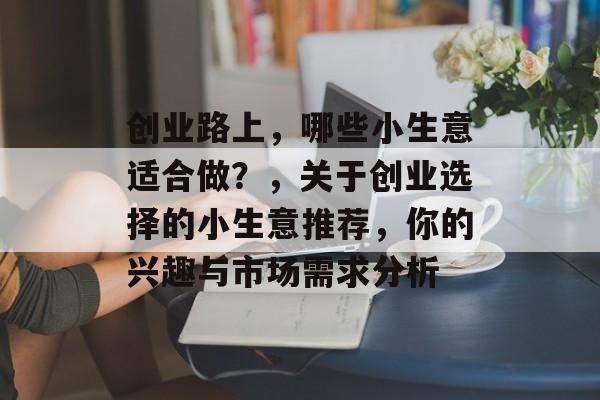 创业路上,哪些小生意适合做?,关于创业选择的小生意推荐,你的兴趣与市场需求分析 创业路上,哪些小生意适合做?,关于创业选择的小生意推荐,你的兴趣与市场需求分析