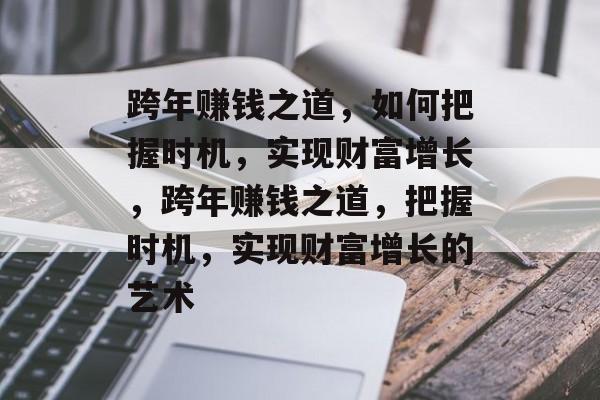 跨年赚钱之道,如何把握时机,实现财富增长,跨年赚钱之道,把握时机,实现财富增长的艺术 跨年赚钱之道,如何把握时机,实现财富增长,跨年赚钱之道,把握时机,实现财富增长的艺术