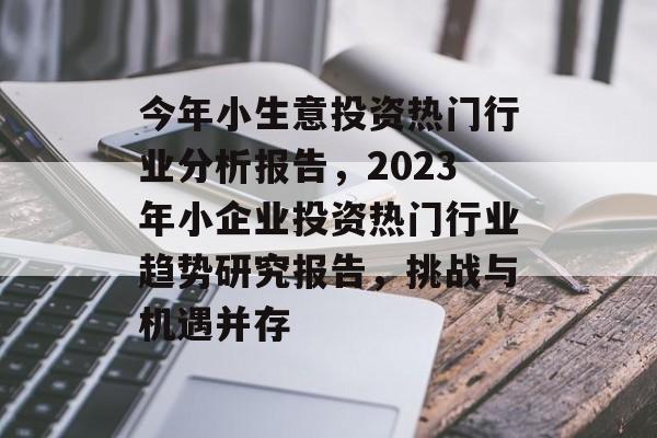 今年小生意投资热门行业分析报告,2023年小企业投资热门行业趋势研究报告,挑战与机遇并存 今年小生意投资热门行业分析报告,2023年小企业投资热门行业趋势研究报告,挑战与机遇并存