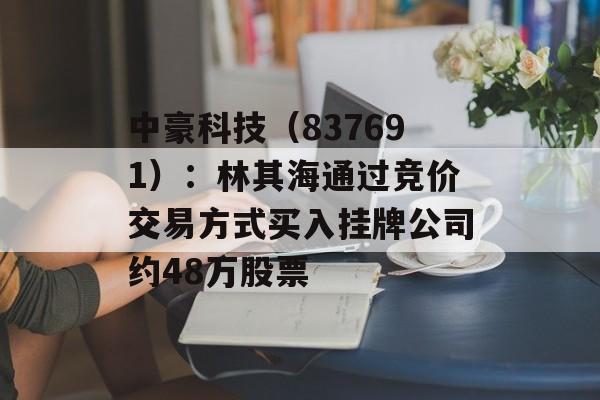 中豪科技(837691):林其海通过竞价交易方式买入挂牌公司约48万股票 中豪科技(837691):林其海通过竞价交易方式买入挂牌公司约48万股票