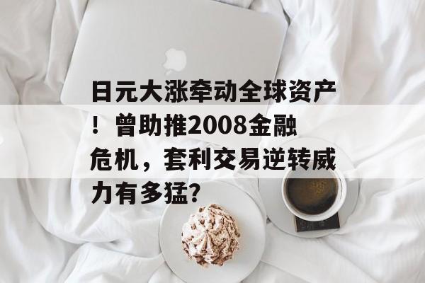 日元大涨牵动全球资产!曾助推2008金融危机,套利交易逆转威力有多猛? 日元大涨牵动全球资产!曾助推2008金融危机,套利交易逆转威力有多猛?