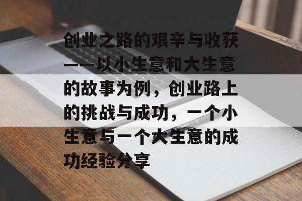 创业之路的艰辛与收获——以小生意和大生意的故事为例,创业路上的挑战与成功,一个小生意与一个大生意的成功经验分享 创业之路的艰辛与收获——以小生意和大生意的故事为例,创业路上的挑战与成功,一个小生意与一个大生意的成功经验分享