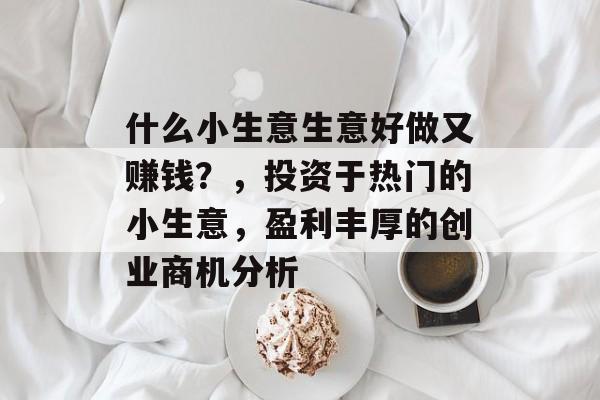 什么小生意生意好做又赚钱?,投资于热门的小生意,盈利丰厚的创业商机分析 什么小生意生意好做又赚钱?,投资于热门的小生意,盈利丰厚的创业商机分析