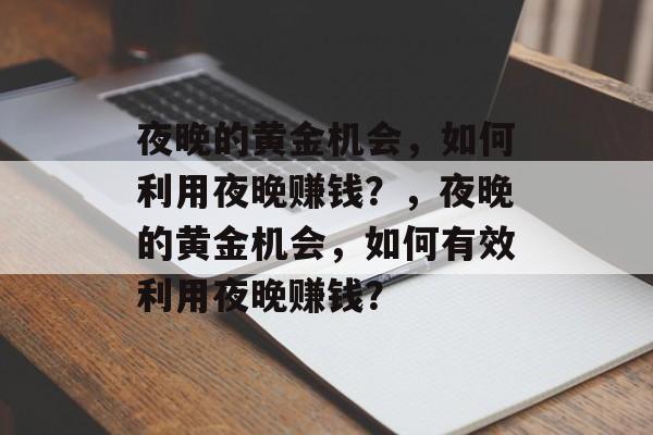 夜晚的黄金机会,如何利用夜晚赚钱?,夜晚的黄金机会,如何有效利用夜晚赚钱? 夜晚的黄金机会,如何利用夜晚赚钱?,夜晚的黄金机会,如何有效利用夜晚赚钱?