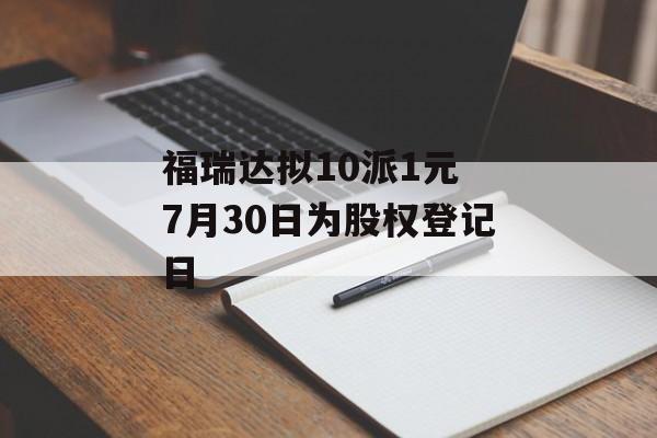 福瑞达拟10派1元 7月30日为股权登记日 福瑞达拟10派1元 7月30日为股权登记日