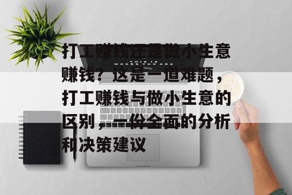 打工赚钱还是做小生意赚钱?这是一道难题,打工赚钱与做小生意的区别,一份全面的分析和决策建议 打工赚钱还是做小生意赚钱?这是一道难题,打工赚钱与做小生意的区别,一份全面的分析和决策建议