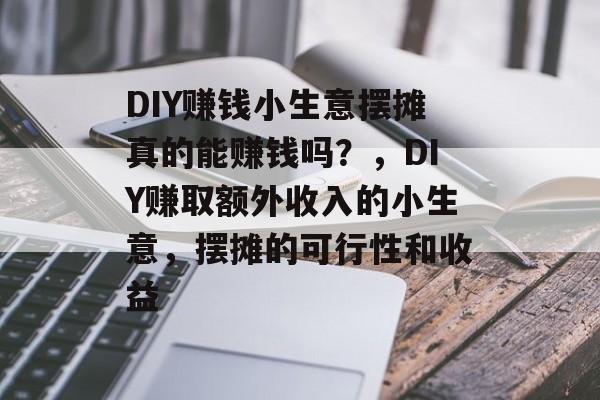 DIY赚钱小生意摆摊真的能赚钱吗?,DIY赚取额外收入的小生意,摆摊的可行性和收益 DIY赚钱小生意摆摊真的能赚钱吗?,DIY赚取额外收入的小生意,摆摊的可行性和收益
