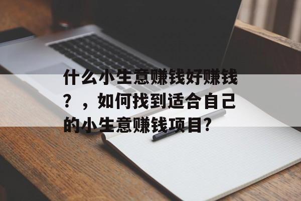什么小生意赚钱好赚钱?,如何找到适合自己的小生意赚钱项目? 什么小生意赚钱好赚钱?,如何找到适合自己的小生意赚钱项目?