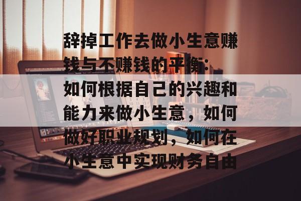 辞掉工作去做小生意赚钱与不赚钱的平衡: 如何根据自己的兴趣和能力来做小生意,如何做好职业规划,如何在小生意中实现财务自由 辞掉工作去做小生意赚钱与不赚钱的平衡: 如何根据自己的兴趣和能力来做小生意,如何做好职业规划,如何在小生意中实现财务自由