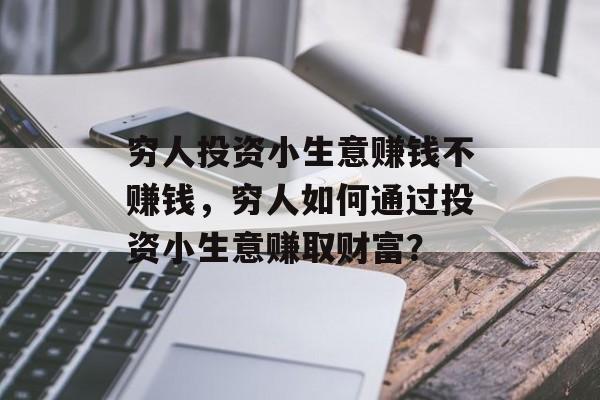 穷人投资小生意赚钱不赚钱,穷人如何通过投资小生意赚取财富? 穷人投资小生意赚钱不赚钱,穷人如何通过投资小生意赚取财富?