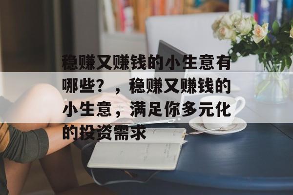 稳赚又赚钱的小生意有哪些?,稳赚又赚钱的小生意,满足你多元化的投资需求 稳赚又赚钱的小生意有哪些?,稳赚又赚钱的小生意,满足你多元化的投资需求