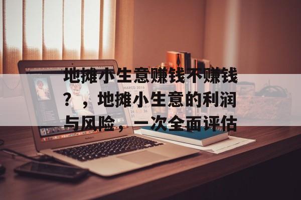 地摊小生意赚钱不赚钱?,地摊小生意的利润与风险,一次全面评估 地摊小生意赚钱不赚钱?,地摊小生意的利润与风险,一次全面评估