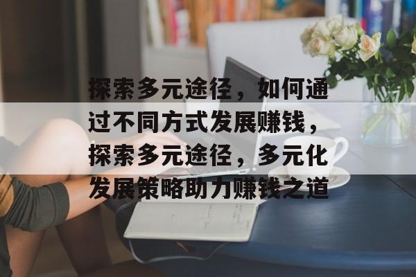 探索多元途径,如何通过不同方式发展赚钱,探索多元途径,多元化发展策略助力赚钱之道 探索多元途径,如何通过不同方式发展赚钱,探索多元途径,多元化发展策略助力赚钱之道