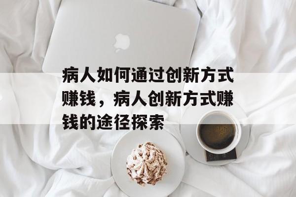 病人如何通过创新方式赚钱，病人创新方式赚钱的途径探索