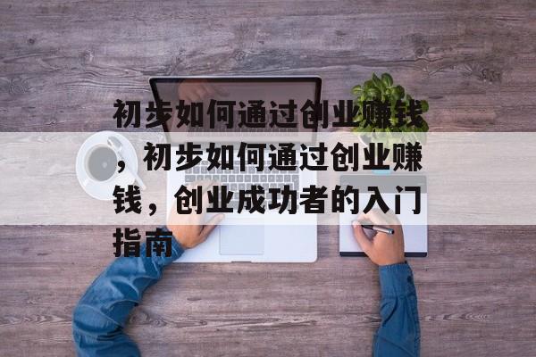 初步如何通过创业赚钱,初步如何通过创业赚钱,创业成功者的入门指南 初步如何通过创业赚钱,初步如何通过创业赚钱,创业成功者的入门指南