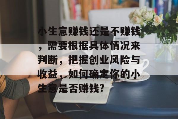 小生意赚钱还是不赚钱,需要根据具体情况来判断,把握创业风险与收益,如何确定你的小生意是否赚钱? 小生意赚钱还是不赚钱,需要根据具体情况来判断,把握创业风险与收益,如何确定你的小生意是否赚钱?