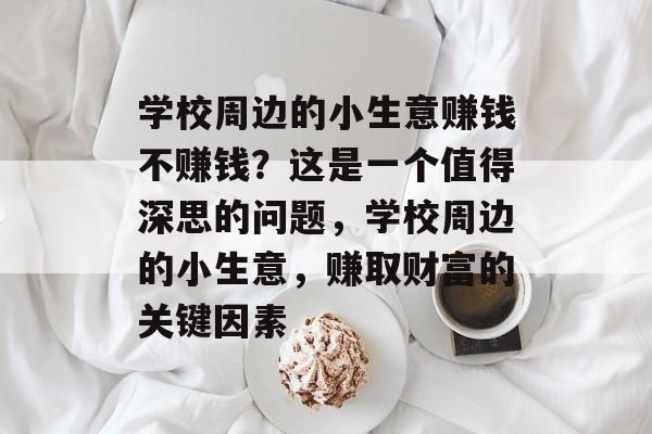 学校周边的小生意赚钱不赚钱?这是一个值得深思的问题,学校周边的小生意,赚取财富的关键因素 学校周边的小生意赚钱不赚钱?这是一个值得深思的问题,学校周边的小生意,赚取财富的关键因素