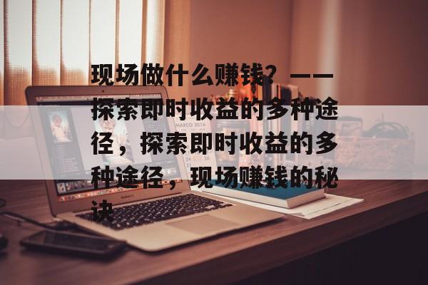 现场做什么赚钱?——探索即时收益的多种途径,探索即时收益的多种途径,现场赚钱的秘诀 现场做什么赚钱?——探索即时收益的多种途径,探索即时收益的多种途径,现场赚钱的秘诀