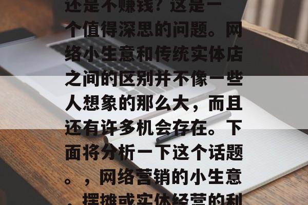网络小生意摆摊赚钱还是不赚钱? 这是一个值得深思的问题。网络小生意和传统实体店之间的区别并不像一些人想象的那么大,而且还有许多机会存在。下面将分析一下这个话题。,网络营销的小生意,摆摊或实体经营的利弊比较  网络小生意摆摊赚钱还是不赚钱? 这是一个值得深思的问题。网络小生意和传统实体店之间的区别并不像一些人想象的那么大,而且还有许多机会存在。下面将分析一下这个话题。,网络营销的小生意,摆摊或实体经营的利弊比较
