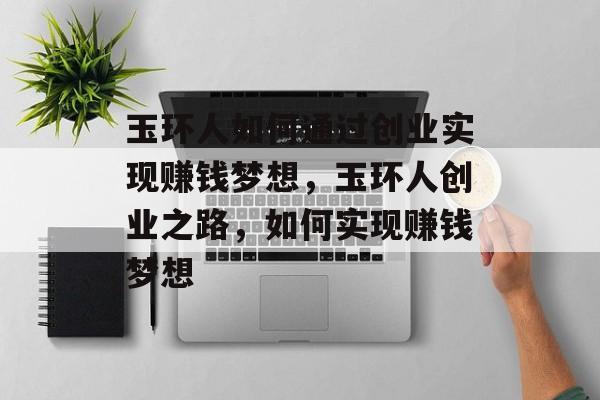 玉环人如何通过创业实现赚钱梦想,玉环人创业之路,如何实现赚钱梦想 玉环人如何通过创业实现赚钱梦想,玉环人创业之路,如何实现赚钱梦想