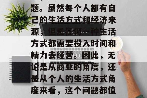 社区小生意赚钱还是不赚钱?这是一个看似简单,实则充满挑战的问题。虽然每个人都有自己的生活方式和经济来源,但是任何一种生活方式都需要投入时间和精力去经营。因此,无论是从商业的角度,还是从个人的生活方式角度来看,这个问题都值得我们深思。,成功的小生意,为你的生活带来额外收入吗? 社区小生意赚钱还是不赚钱?这是一个看似简单,实则充满挑战的问题。虽然每个人都有自己的生活方式和经济来源,但是任何一种生活方式都需要投入时间和精力去经营。因此,无论是从商业的角度,还是从个人的生活方式角度来看,这个问题都值得我们深思。,成功的小生意,为你的生活带来额外收入吗?