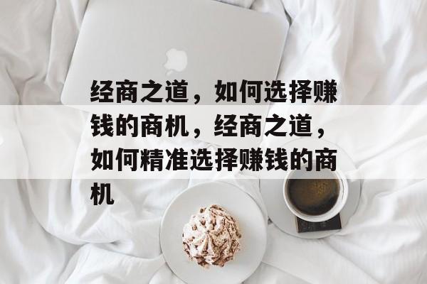 经商之道,如何选择赚钱的商机,经商之道,如何精准选择赚钱的商机 经商之道,如何选择赚钱的商机,经商之道,如何精准选择赚钱的商机