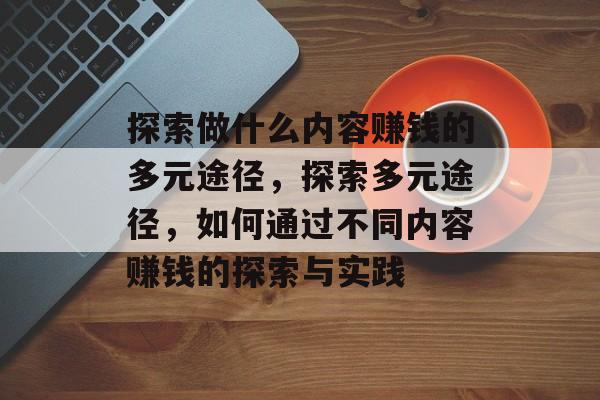 探索做什么内容赚钱的多元途径,探索多元途径,如何通过不同内容赚钱的探索与实践 探索做什么内容赚钱的多元途径,探索多元途径,如何通过不同内容赚钱的探索与实践