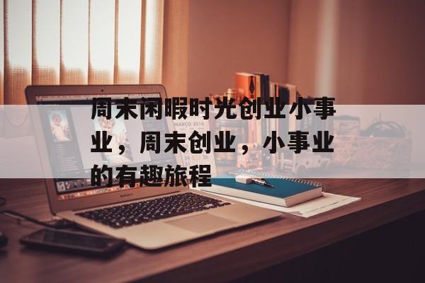 周末闲暇时光创业小事业,周末创业,小事业的有趣旅程 周末闲暇时光创业小事业,周末创业,小事业的有趣旅程