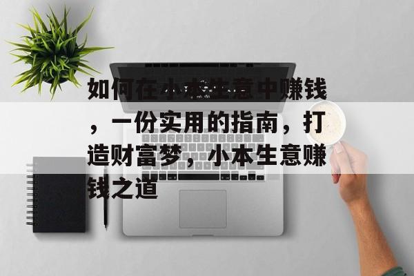 如何在小本生意中赚钱,一份实用的指南,打造财富梦,小本生意赚钱之道 如何在小本生意中赚钱,一份实用的指南,打造财富梦,小本生意赚钱之道