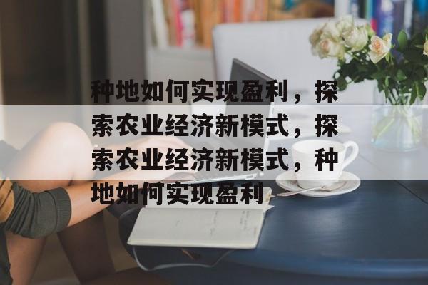 种地如何实现盈利,探索农业经济新模式,探索农业经济新模式,种地如何实现盈利 种地如何实现盈利,探索农业经济新模式,探索农业经济新模式,种地如何实现盈利