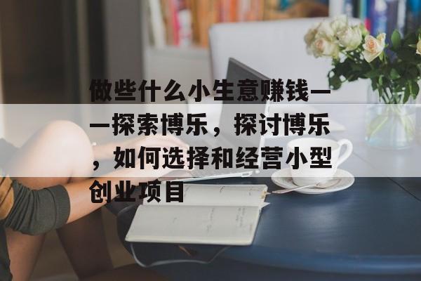 做些什么小生意赚钱——探索博乐,探讨博乐,如何选择和经营小型创业项目 做些什么小生意赚钱——探索博乐,探讨博乐,如何选择和经营小型创业项目