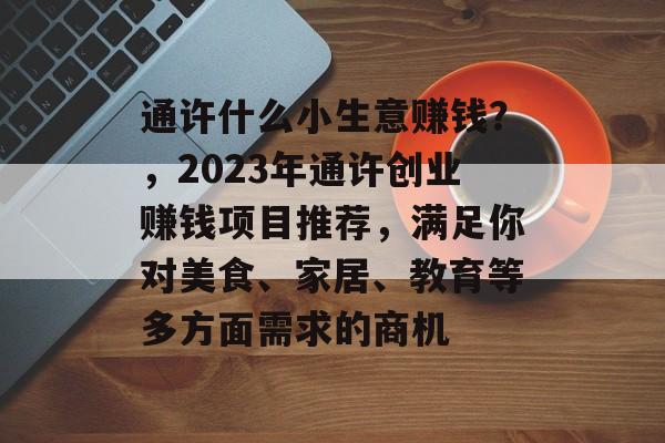 通许什么小生意赚钱?,2023年通许创业赚钱项目推荐,满足你对美食、家居、教育等多方面需求的商机 通许什么小生意赚钱?,2023年通许创业赚钱项目推荐,满足你对美食、家居、教育等多方面需求的商机