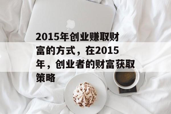 2015年创业赚取财富的方式，在2015年，创业者的财富获取策略