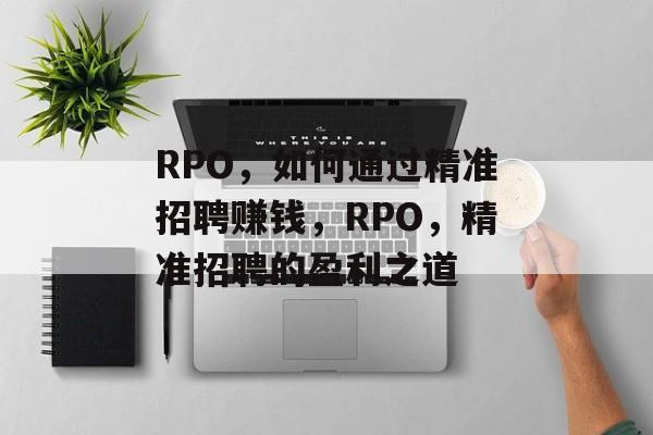 RPO,如何通过精准招聘赚钱,RPO,精准招聘的盈利之道 RPO,如何通过精准招聘赚钱,RPO,精准招聘的盈利之道