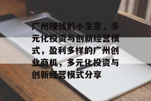 广州赚钱的小生意,多元化投资与创新经营模式,盈利多样的广州创业商机,多元化投资与创新经营模式分享 广州赚钱的小生意,多元化投资与创新经营模式,盈利多样的广州创业商机,多元化投资与创新经营模式分享